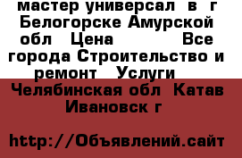 мастер универсал  в  г.Белогорске Амурской обл › Цена ­ 3 000 - Все города Строительство и ремонт » Услуги   . Челябинская обл.,Катав-Ивановск г.